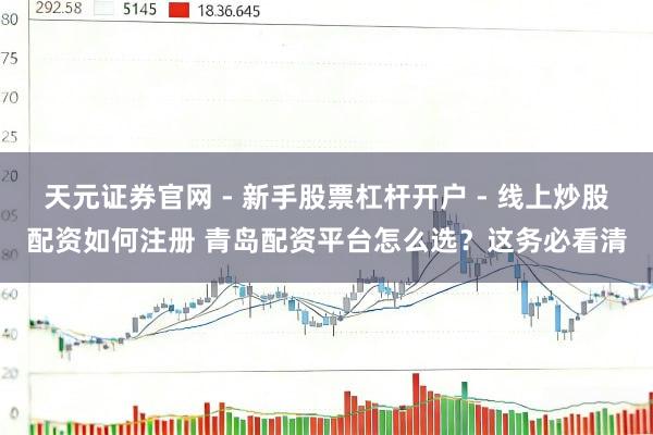 天元证券官网 - 新手股票杠杆开户 - 线上炒股配资如何注册 青岛配资平台怎么选？这务必看清