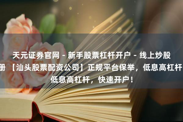 天元证券官网 - 新手股票杠杆开户 - 线上炒股配资如何注册 【汕头股票配资公司】正规平台保举，低息高杠杆，快速开户！