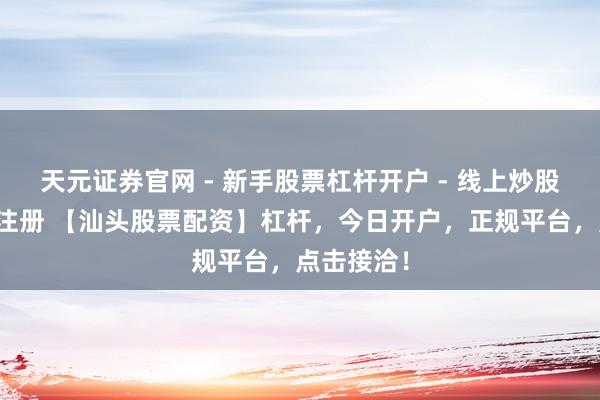天元证券官网 - 新手股票杠杆开户 - 线上炒股配资如何注册 【汕头股票配资】杠杆，今日开户，正规平台，点击接洽！