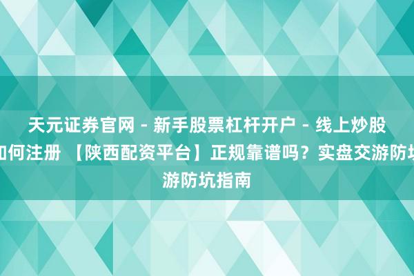 天元证券官网 - 新手股票杠杆开户 - 线上炒股配资如何注册 【陕西配资平台】正规靠谱吗？实盘交游防坑指南
