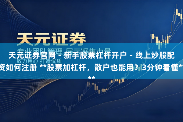天元证券官网 - 新手股票杠杆开户 - 线上炒股配资如何注册 **股票加杠杆，散户也能用？3分钟看懂**
