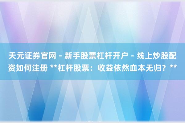 天元证券官网 - 新手股票杠杆开户 - 线上炒股配资如何注册 **杠杆股票：收益依然血本无归？**