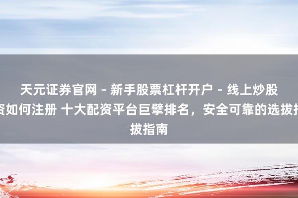 天元证券官网 - 新手股票杠杆开户 - 线上炒股配资如何注册 十大配资平台巨擘排名，安全可靠的选拔指南